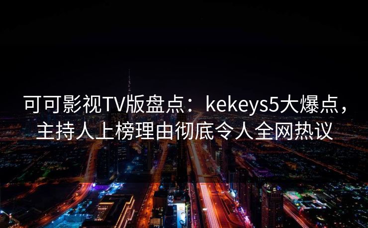 可可影视TV版盘点：kekeys5大爆点，主持人上榜理由彻底令人全网热议