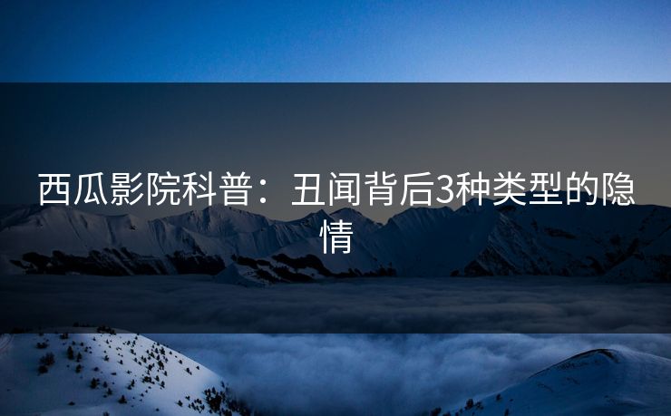 西瓜影院科普：丑闻背后3种类型的隐情