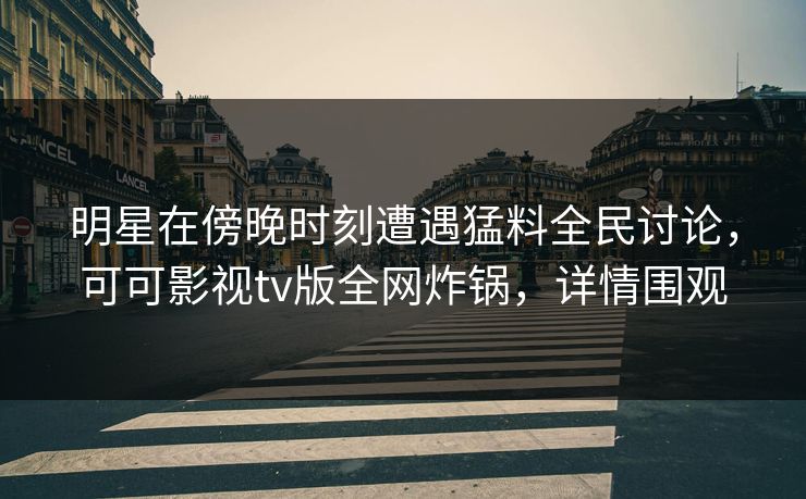 明星在傍晚时刻遭遇猛料全民讨论，可可影视tv版全网炸锅，详情围观