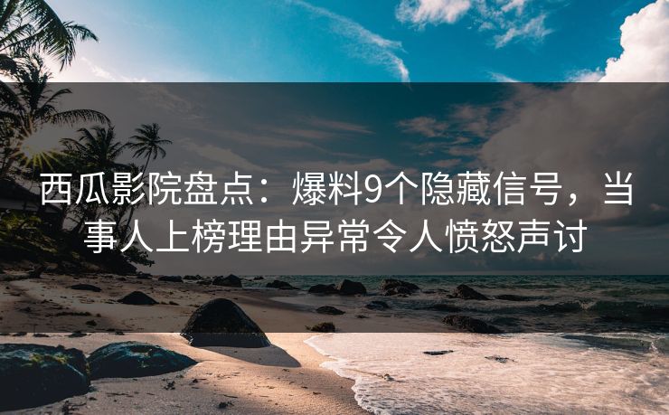 西瓜影院盘点:爆料9个隐藏信号,当事人上榜理由异常令人愤怒声讨 西瓜影院盘点:爆料9个隐藏信号,当事人上榜理由异常令人愤怒声讨