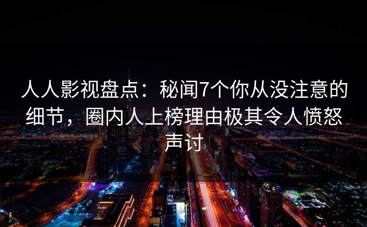 人人影视盘点：秘闻7个你从没注意的细节，圈内人上榜理由极其令人愤怒声讨