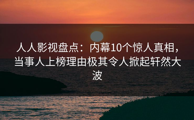 人人影视盘点:内幕10个惊人真相,当事人上榜理由极其令人掀起轩然大波 人人影视盘点:内幕10个惊人真相,当事人上榜理由极其令人掀起轩然大波
