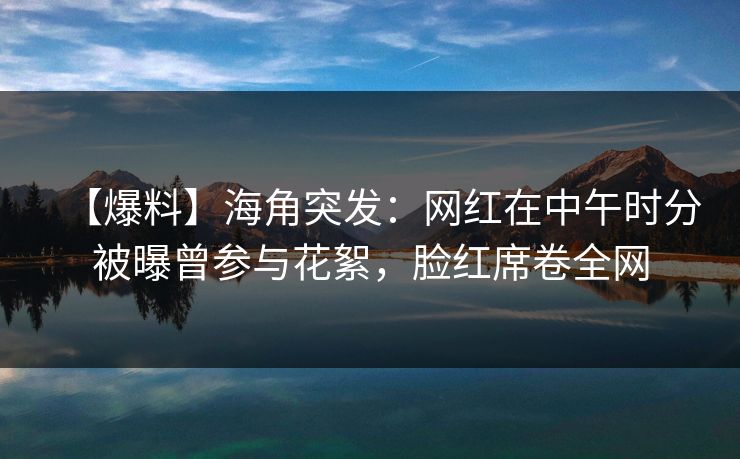 【爆料】海角突发：网红在中午时分被曝曾参与花絮，脸红席卷全网