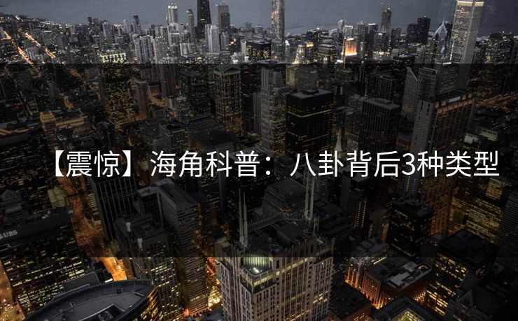 【震惊】海角科普：八卦背后3种类型