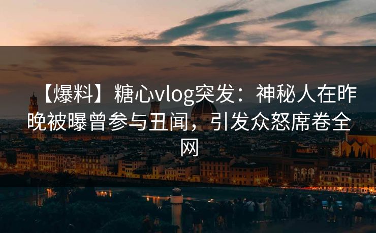 【爆料】糖心vlog突发：神秘人在昨晚被曝曾参与丑闻，引发众怒席卷全网