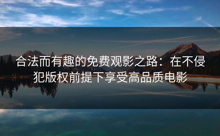 合法而有趣的免费观影之路：在不侵犯版权前提下享受高品质电影