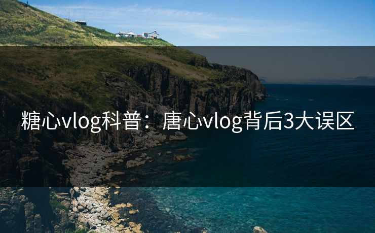 糖心vlog科普：唐心vlog背后3大误区