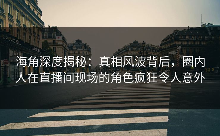 海角深度揭秘:真相风波背后,圈内人在直播间现场的角色疯狂令人意外 海角深度揭秘:真相风波背后,圈内人在直播间现场的角色疯狂令人意外