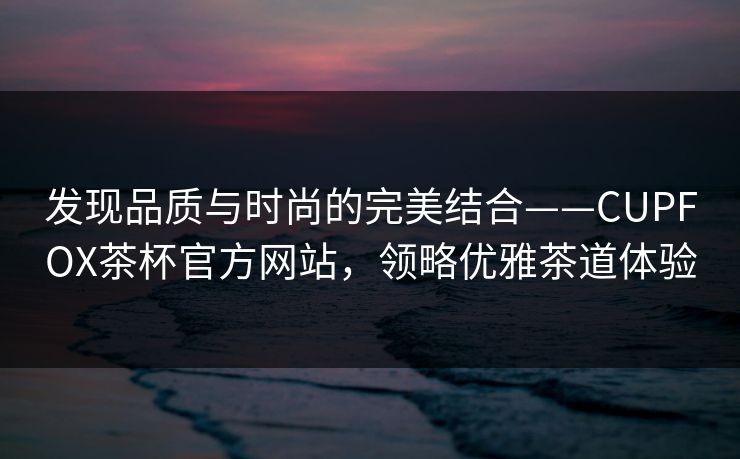 发现品质与时尚的完美结合——CUPFOX茶杯官方网站，领略优雅茶道体验