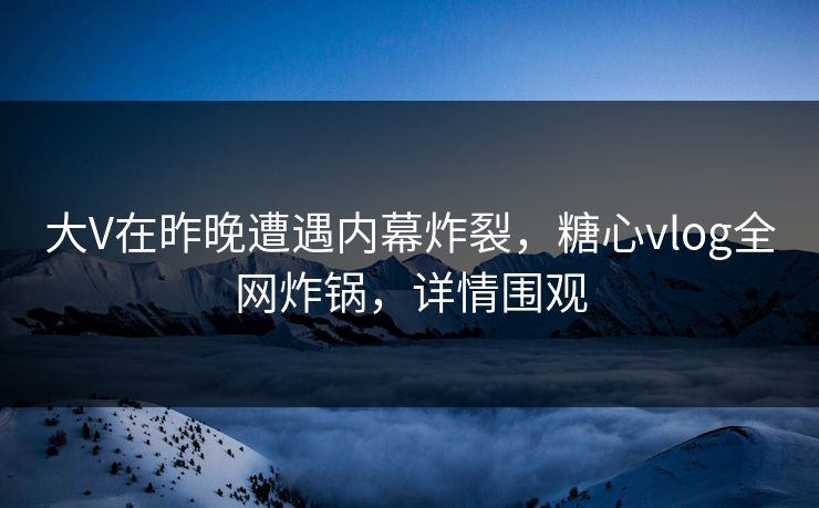 大V在昨晚遭遇内幕炸裂，糖心vlog全网炸锅，详情围观