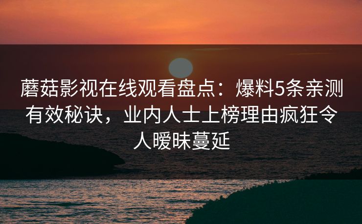 蘑菇影视在线观看盘点：爆料5条亲测有效秘诀，业内人士上榜理由疯狂令人暧昧蔓延