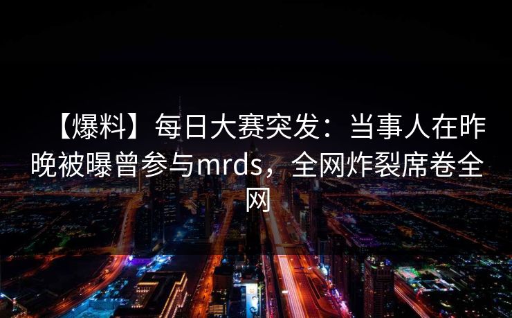 【爆料】每日大赛突发：当事人在昨晚被曝曾参与mrds，全网炸裂席卷全网