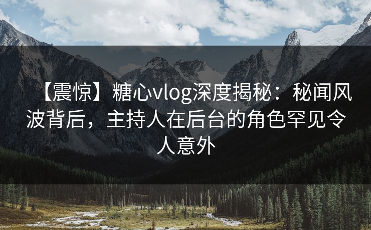 【震惊】糖心vlog深度揭秘：秘闻风波背后，主持人在后台的角色罕见令人意外