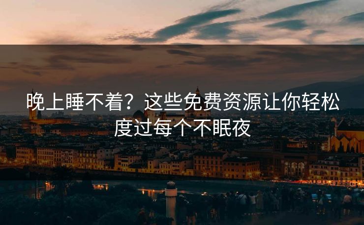 晚上睡不着？这些免费资源让你轻松度过每个不眠夜
