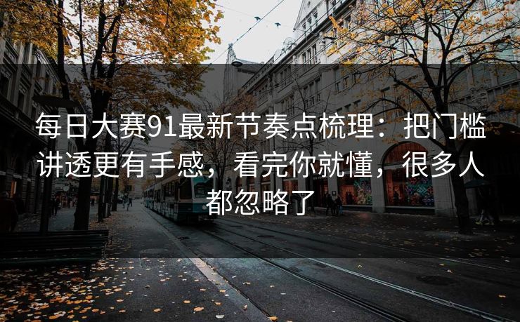 每日大赛91最新节奏点梳理：把门槛讲透更有手感，看完你就懂，很多人都忽略了